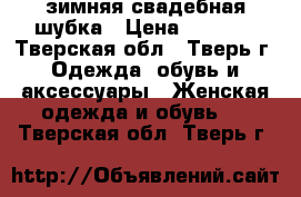 зимняя свадебная шубка › Цена ­ 1 000 - Тверская обл., Тверь г. Одежда, обувь и аксессуары » Женская одежда и обувь   . Тверская обл.,Тверь г.